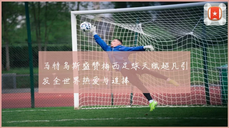 马特乌斯盛赞梅西足球天赋超凡引发全世界热爱与追捧