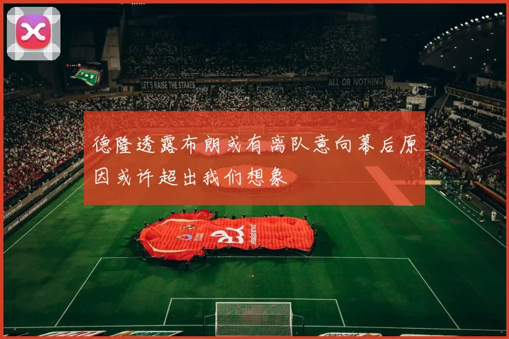 德隆透露布朗或有离队意向幕后原因或许超出我们想象