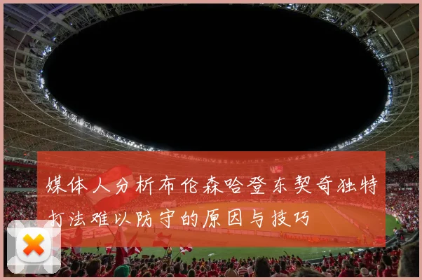 媒体人分析布伦森哈登东契奇独特打法难以防守的原因与技巧