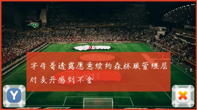 字母哥透露愿意续约森林狼管理层对麦丹感到不舍