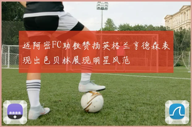 迈阿密FC助教赞扬英格兰亨德森表现出色贝林展现明星风范