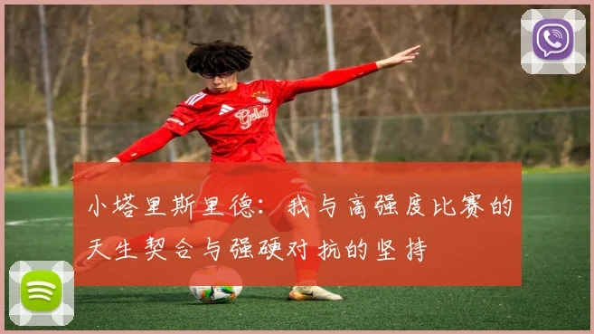 小塔里斯里德：我与高强度比赛的天生契合与强硬对抗的坚持