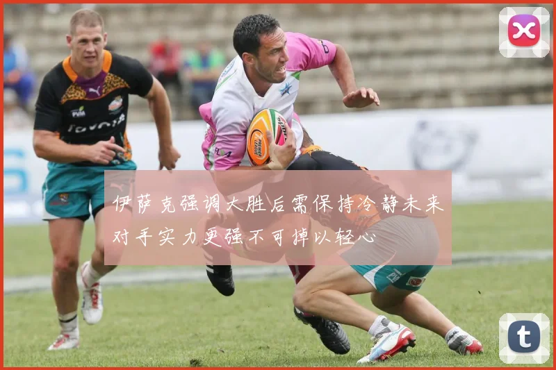 伊萨克强调大胜后需保持冷静未来对手实力更强不可掉以轻心