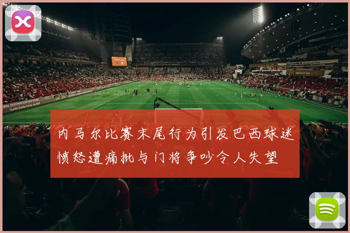 内马尔比赛末尾行为引发巴西球迷愤怒遭痛批与门将争吵令人失望