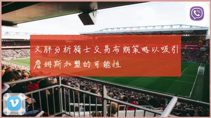 文胖分析骑士交易布朗策略以吸引詹姆斯加盟的可能性