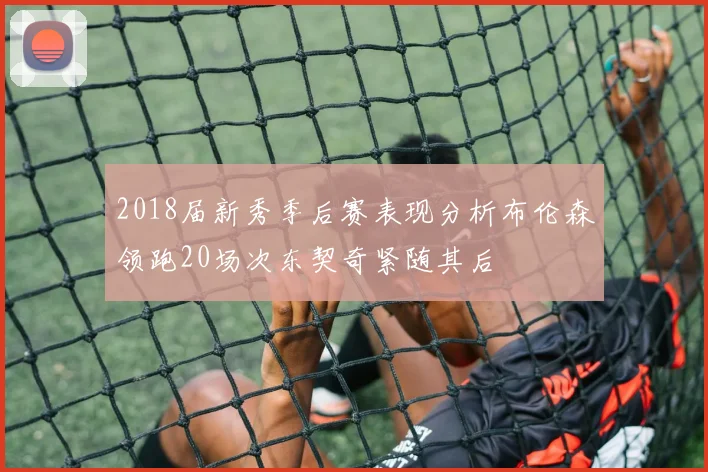 2018届新秀季后赛表现分析布伦森领跑20场次东契奇紧随其后
