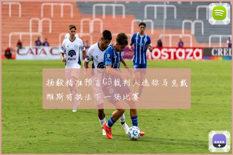 杨毅精准预言G3裁判人选称马克戴维斯将执法下一场比赛