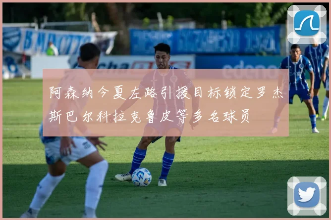 阿森纳今夏左路引援目标锁定罗杰斯巴尔科拉克鲁皮等多名球员