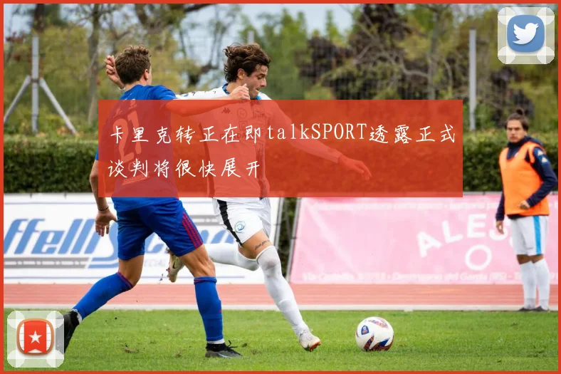 卡里克转正在即talkSPORT透露正式谈判将很快展开