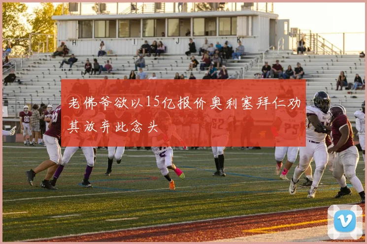 老佛爷欲以15亿报价奥利塞拜仁劝其放弃此念头