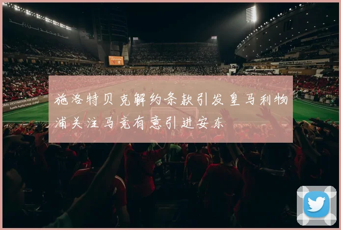 施洛特贝克解约条款引发皇马利物浦关注马竞有意引进安东