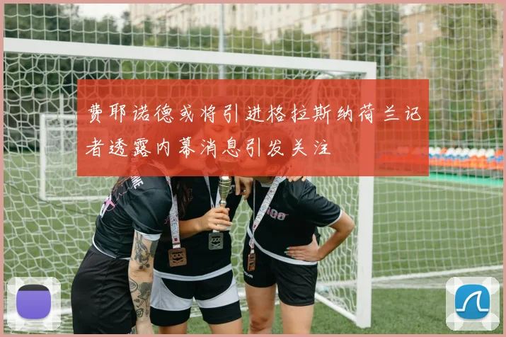 费耶诺德或将引进格拉斯纳荷兰记者透露内幕消息引发关注