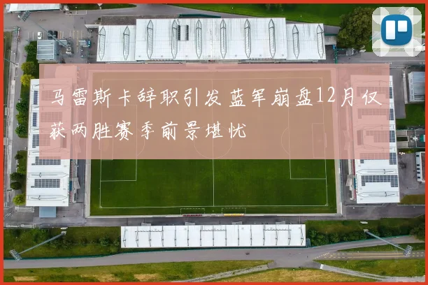 马雷斯卡辞职引发蓝军崩盘12月仅获两胜赛季前景堪忧