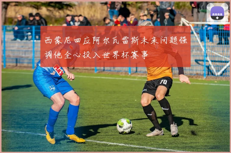 西蒙尼回应阿尔瓦雷斯未来问题强调他全心投入世界杯赛事
