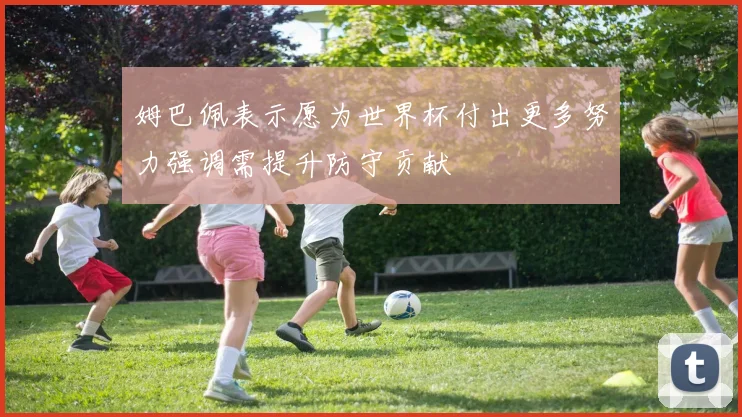 姆巴佩表示愿为世界杯付出更多努力强调需提升防守贡献